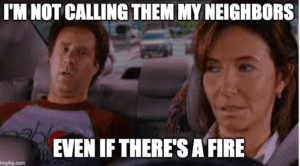 Stepbrothers meme. "I'm not calling them my neighbors. Even if there's a fire."